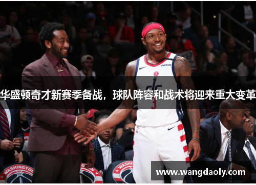 华盛顿奇才新赛季备战，球队阵容和战术将迎来重大变革