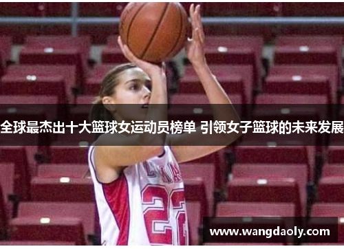 全球最杰出十大篮球女运动员榜单 引领女子篮球的未来发展