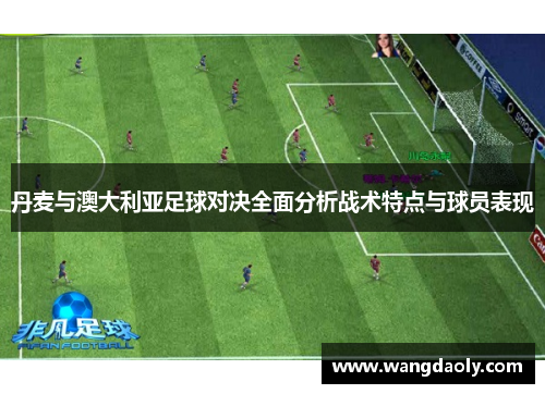 丹麦与澳大利亚足球对决全面分析战术特点与球员表现