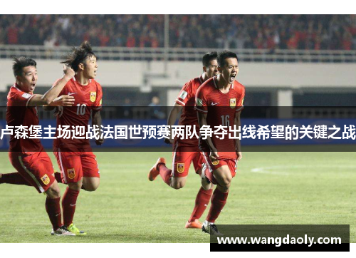卢森堡主场迎战法国世预赛两队争夺出线希望的关键之战