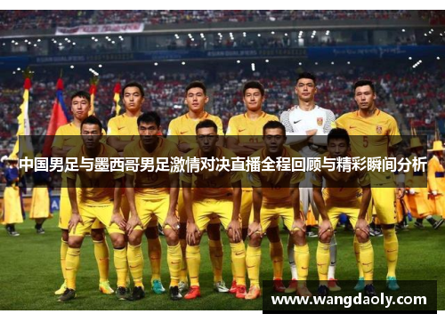 中国男足与墨西哥男足激情对决直播全程回顾与精彩瞬间分析