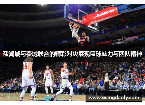 盐湖城与费城联合的精彩对决展现篮球魅力与团队精神