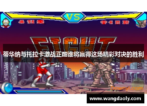 蒂华纳与托拉卡激战正酣谁将赢得这场精彩对决的胜利