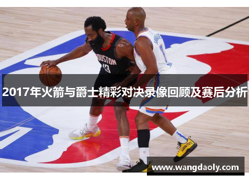 2017年火箭与爵士精彩对决录像回顾及赛后分析