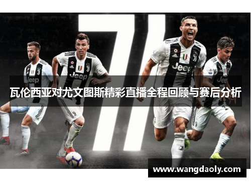 瓦伦西亚对尤文图斯精彩直播全程回顾与赛后分析