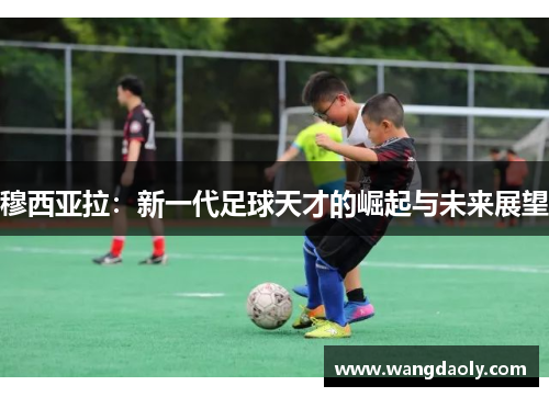 穆西亚拉：新一代足球天才的崛起与未来展望