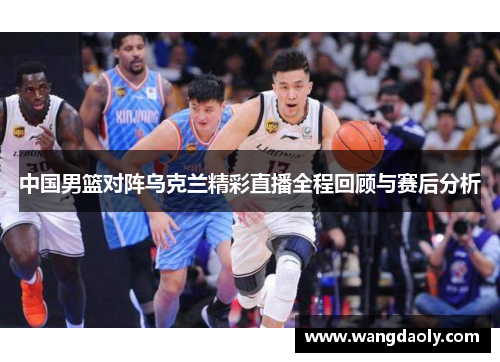 中国男篮对阵乌克兰精彩直播全程回顾与赛后分析